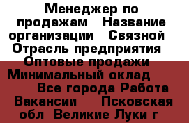 Менеджер по продажам › Название организации ­ Связной › Отрасль предприятия ­ Оптовые продажи › Минимальный оклад ­ 23 000 - Все города Работа » Вакансии   . Псковская обл.,Великие Луки г.